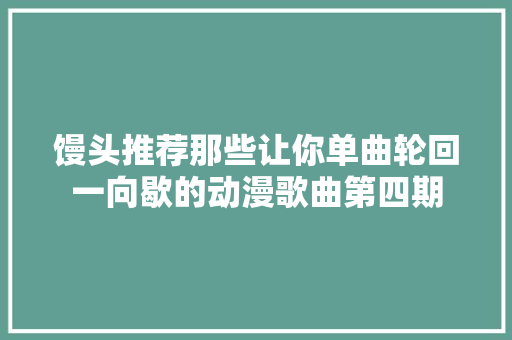 馒头推荐那些让你单曲轮回一向歇的动漫歌曲第四期