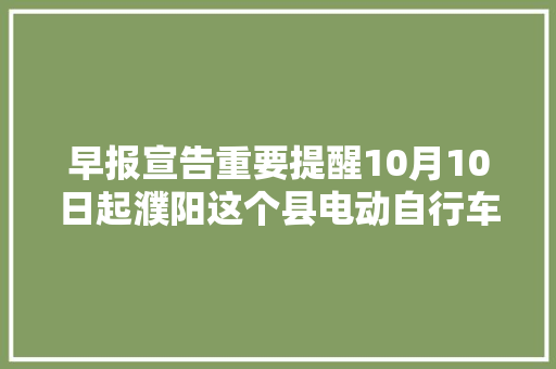 早报宣告重要提醒10月10日起濮阳这个县电动自行车开始上牌