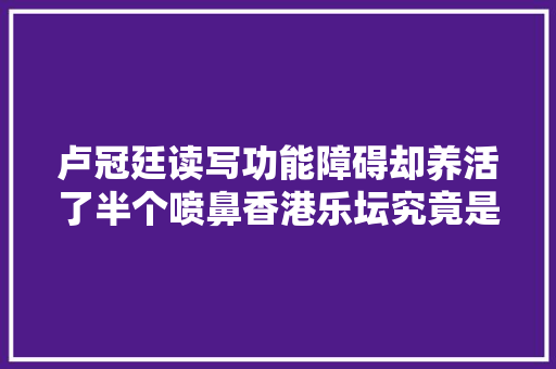 卢冠廷读写功能障碍却养活了半个喷鼻香港乐坛究竟是怎么做到的