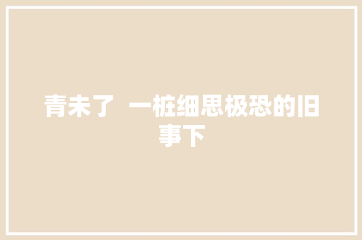 青未了  一桩细思极恐的旧事下