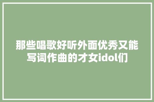 那些唱歌好听外面优秀又能写词作曲的才女idol们