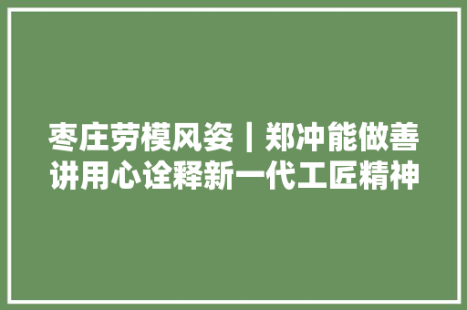 枣庄劳模风姿｜郑冲能做善讲用心诠释新一代工匠精神