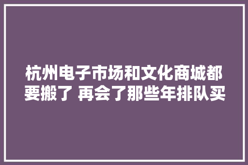 杭州电子市场和文化商城都要搬了 再会了那些年排队买CD的青春岁月