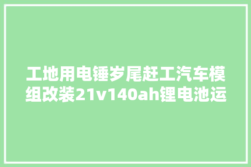 工地用电锤岁尾赶工汽车模组改装21v140ah锂电池运用