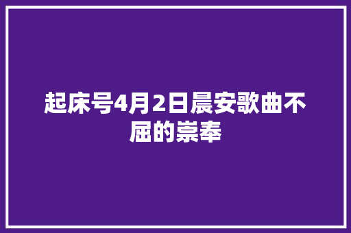 起床号4月2日晨安歌曲不屈的崇奉