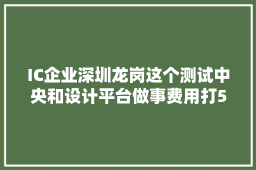 IC企业深圳龙岗这个测试中央和设计平台做事费用打5折啦