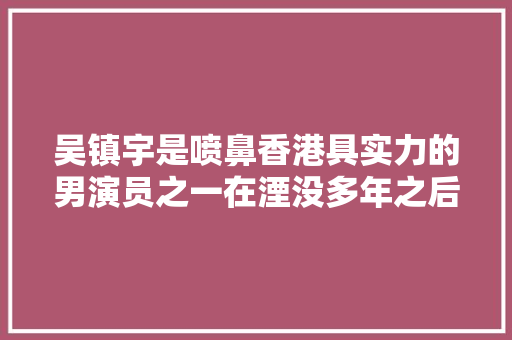 吴镇宇是喷鼻香港具实力的男演员之一在湮没多年之后终于获得首肯
