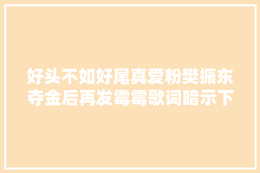 好头不如好尾真爱粉樊振东夺金后再发霉霉歌词暗示下届不想打了