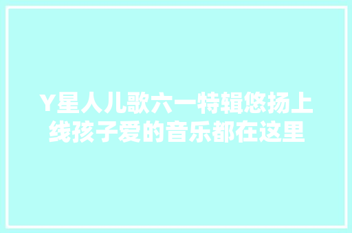 Y星人儿歌六一特辑悠扬上线孩子爱的音乐都在这里