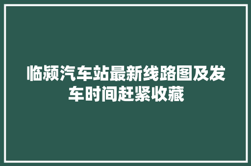 临颍汽车站最新线路图及发车时间赶紧收藏