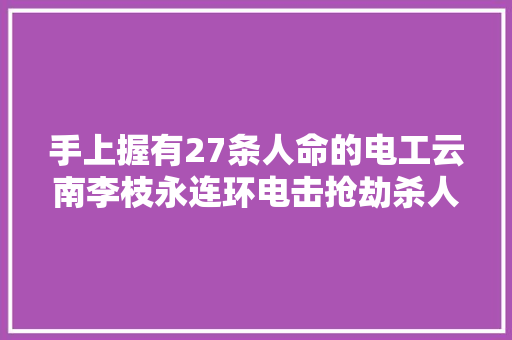 手上握有27条人命的电工云南李枝永连环电击抢劫杀人案侦破始末
