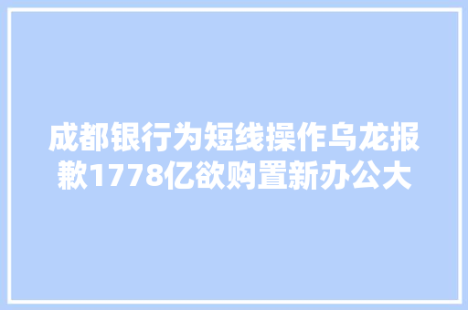 成都银行为短线操作乌龙报歉1778亿欲购置新办公大年夜楼