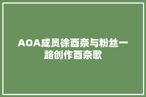 AOA成员徐酉奈与粉丝一路创作酉奈歌