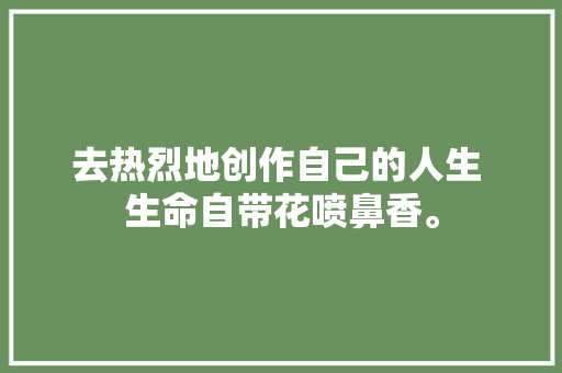 去热烈地创作自己的人生 生命自带花喷鼻香。