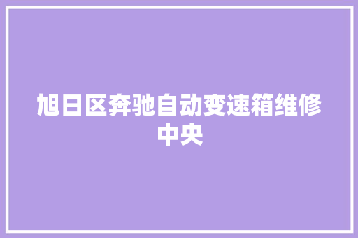 旭日区奔驰自动变速箱维修中央 汽车知识