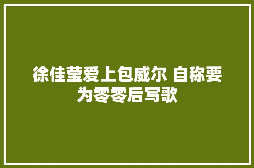 徐佳莹爱上包威尔 自称要为零零后写歌
