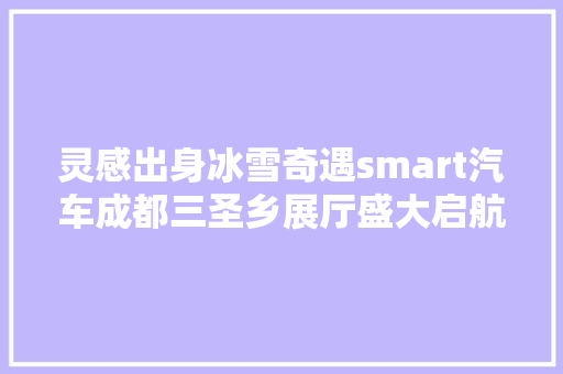灵感出身冰雪奇遇smart汽车成都三圣乡展厅盛大启航