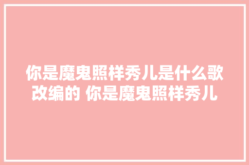 你是魔鬼照样秀儿是什么歌改编的 你是魔鬼照样秀儿原曲歌词