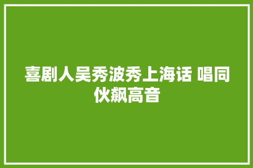 喜剧人吴秀波秀上海话 唱同伙飙高音