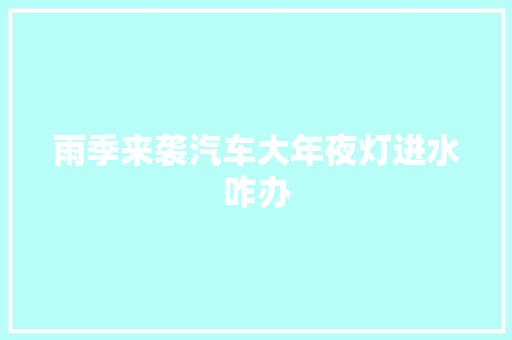 雨季来袭汽车大年夜灯进水咋办