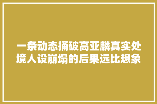 一条动态捅破高亚麟真实处境人设崩塌的后果远比想象恐惧
