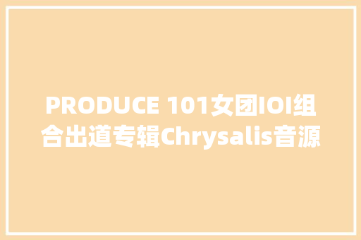 PRODUCE 101女团IOI组合出道专辑Chrysalis音源曲目公开