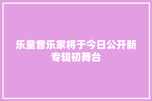 乐童音乐家将于今日公开新专辑初舞台