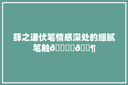 薛之谦伏笔情感深处的细腻笔触🖋️🎶
