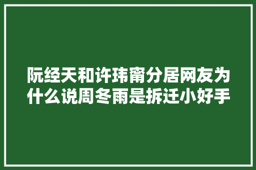 阮经天和许玮甯分居网友为什么说周冬雨是拆迁小好手