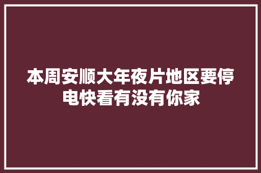 本周安顺大年夜片地区要停电快看有没有你家