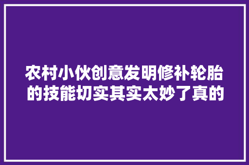 农村小伙创意发明修补轮胎的技能切实其实太妙了真的平易近间出高手啊