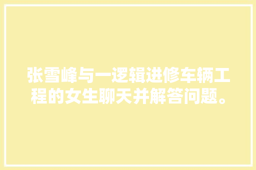 张雪峰与一逻辑进修车辆工程的女生聊天并解答问题。 太令人愉快