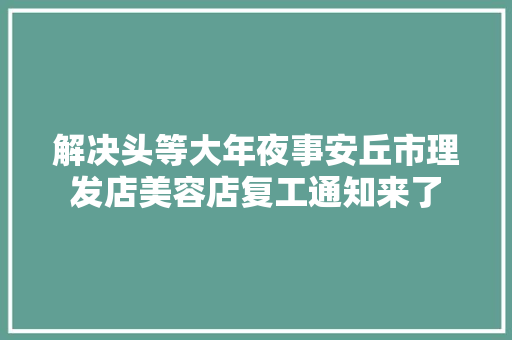 解决头等大年夜事安丘市理发店美容店复工通知来了
