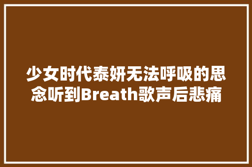 少女时代泰妍无法呼吸的思念听到Breath歌声后悲痛落泪