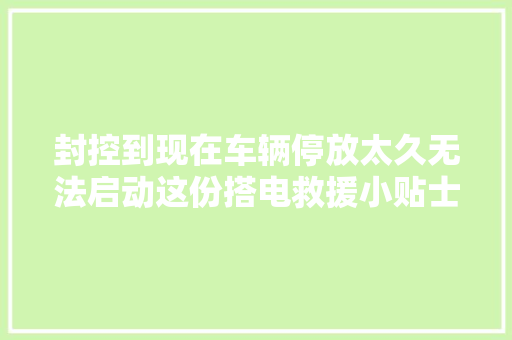 封控到现在车辆停放太久无法启动这份搭电救援小贴士请收好 汽车知识