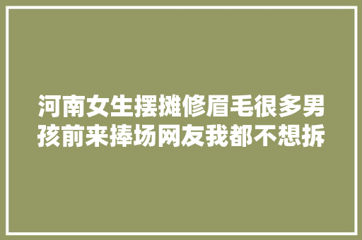 河南女生摆摊修眉毛很多男孩前来捧场网友我都不想拆穿你