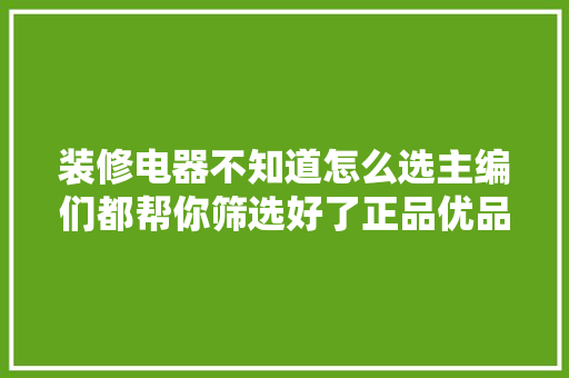 装修电器不知道怎么选主编们都帮你筛选好了正品优品