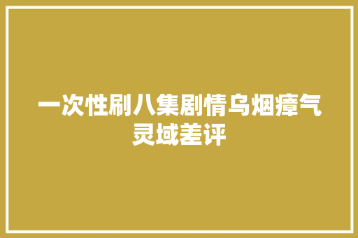 一次性刷八集剧情乌烟瘴气灵域差评