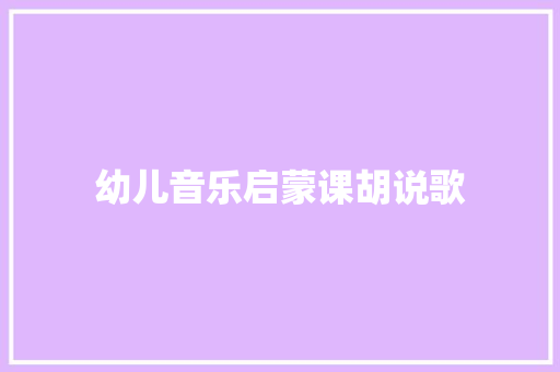 幼儿音乐启蒙课胡说歌