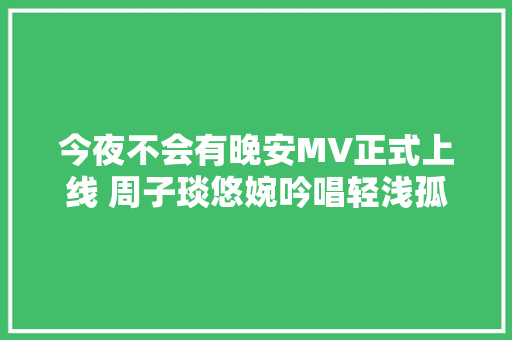 今夜不会有晚安MV正式上线 周子琰悠婉吟唱轻浅孤独