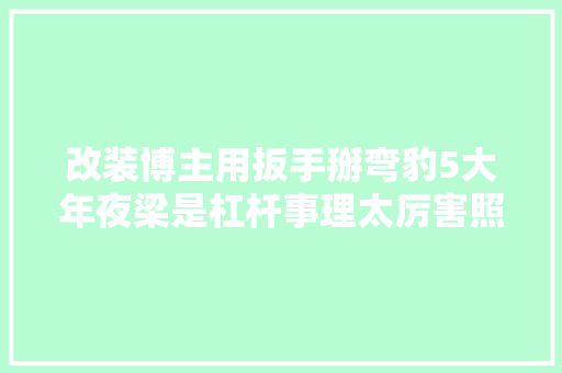 改装博主用扳手掰弯豹5大年夜梁是杠杆事理太厉害照样炒作