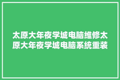 太原大年夜学城电脑维修太原大年夜学城电脑系统重装太原大年夜学城维修电脑