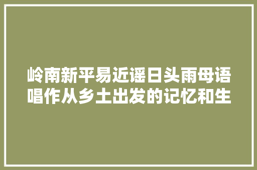 岭南新平易近谣日头雨母语唱作从乡土出发的记忆和生命力