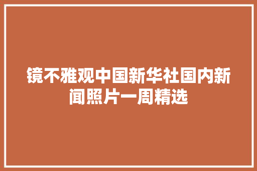 镜不雅观中国新华社国内新闻照片一周精选 汽车知识