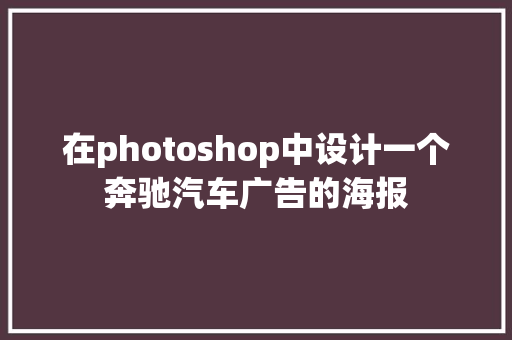 在photoshop中设计一个奔驰汽车广告的海报