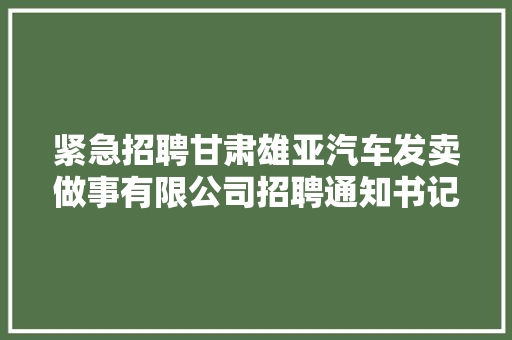 紧急招聘甘肃雄亚汽车发卖做事有限公司招聘通知书记