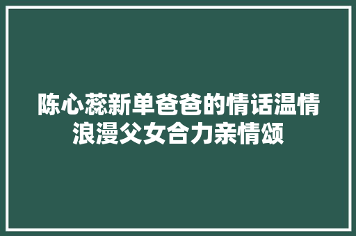 陈心蕊新单爸爸的情话温情浪漫父女合力亲情颂