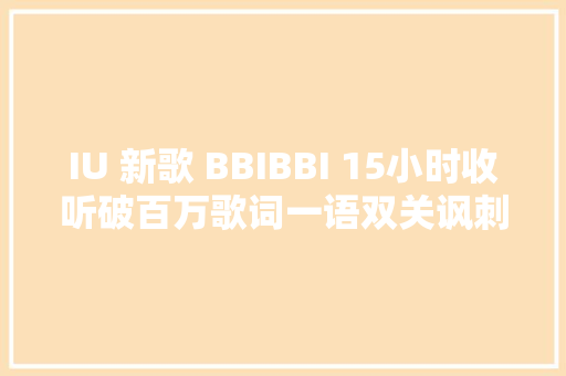 IU 新歌 BBIBBI 15小时收听破百万歌词一语双关讽刺黑粉 休闲娱乐