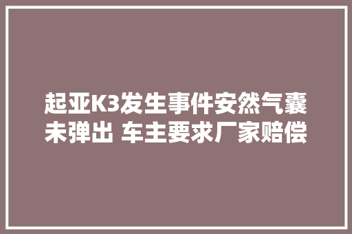 起亚K3发生事件安然气囊未弹出 车主要求厂家赔偿遭拒绝