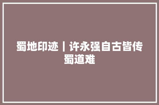 蜀地印迹｜许永强自古皆传蜀道难 汽车知识